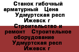 Станок гибочный арматурный › Цена ­ 90 000 - Удмуртская респ., Ижевск г. Строительство и ремонт » Строительное оборудование   . Удмуртская респ.,Ижевск г.